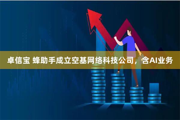 卓信宝 蜂助手成立空基网络科技公司，含AI业务