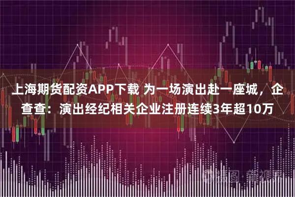 上海期货配资APP下载 为一场演出赴一座城，企查查：演出经纪相关企业注册连续3年超10万