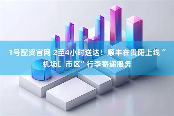 1号配资官网 2至4小时送达！顺丰在贵阳上线“机场⇄市区”行李寄递服务