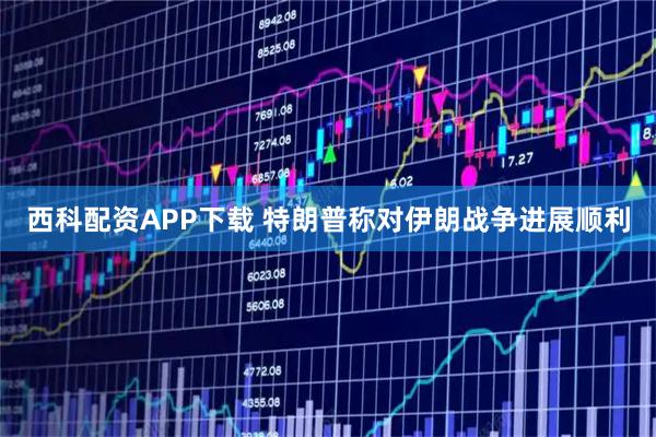 西科配资APP下载 特朗普称对伊朗战争进展顺利