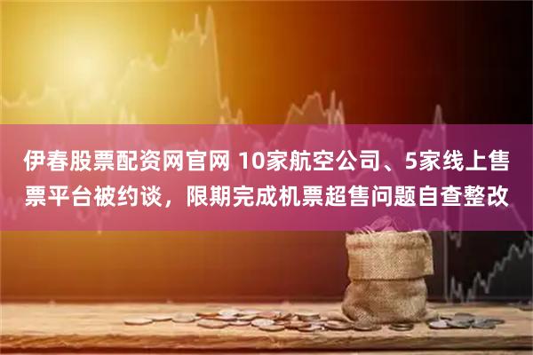 伊春股票配资网官网 10家航空公司、5家线上售票平台被约谈，限期完成机票超售问题自查整改